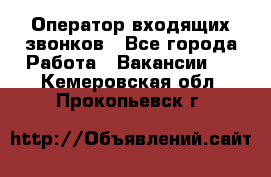  Оператор входящих звонков - Все города Работа » Вакансии   . Кемеровская обл.,Прокопьевск г.